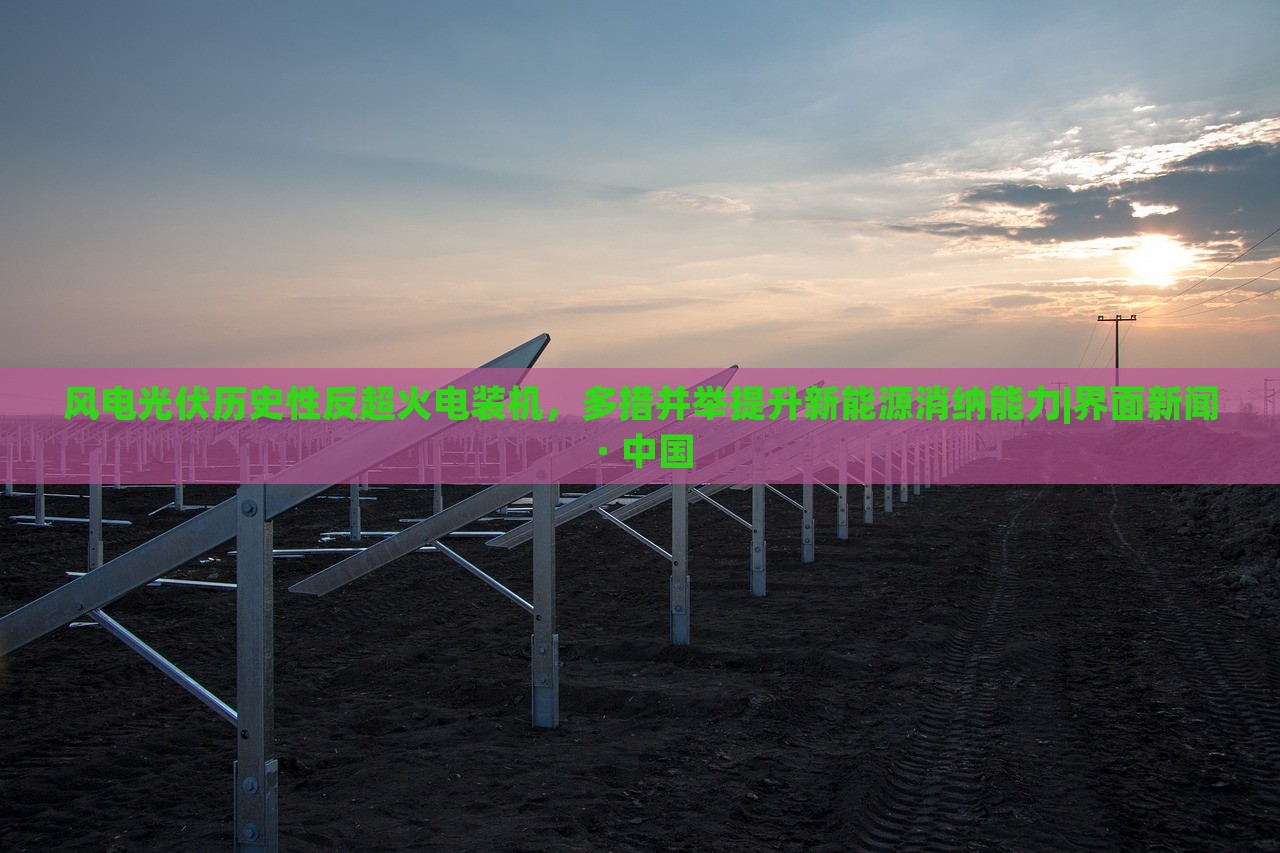 風(fēng)電光伏歷史性反超火電裝機(jī)，多措并舉提升新能源消納能力|界面新聞 · 中國(guó)
