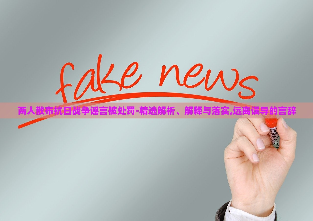 兩人散布抗日戰(zhàn)爭謠言被處罰-精選解析、解釋與落實,遠離誤導的言辭