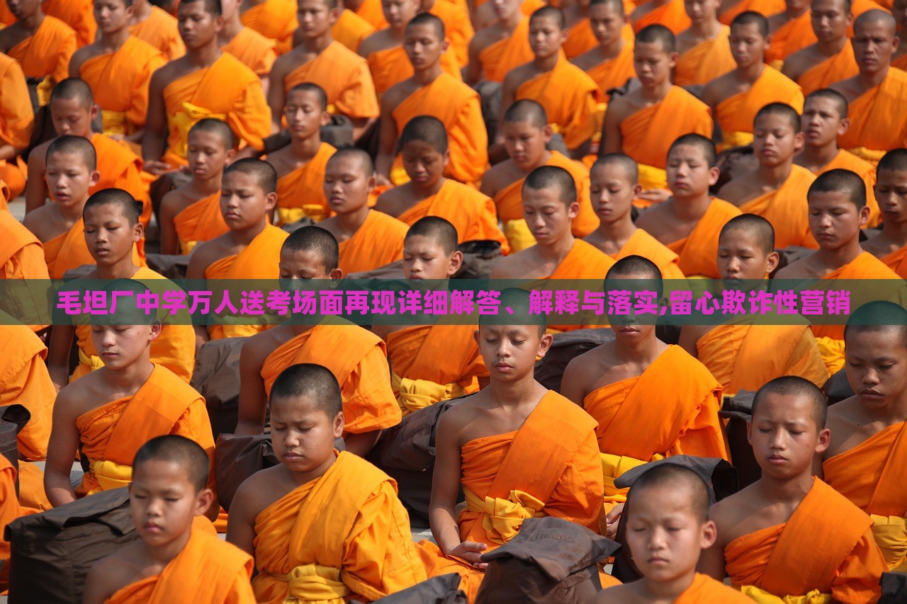 毛坦廠中學(xué)萬(wàn)人送考場(chǎng)面再現(xiàn)詳細(xì)解答、解釋與落實(shí),留心欺詐性營(yíng)銷(xiāo)