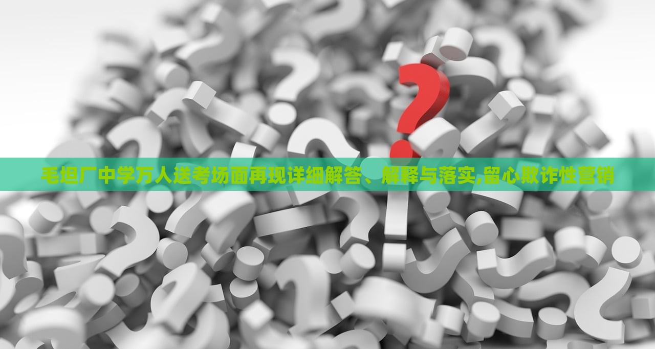 毛坦廠中學(xué)萬(wàn)人送考場(chǎng)面再現(xiàn)詳細(xì)解答、解釋與落實(shí),留心欺詐性營(yíng)銷(xiāo)