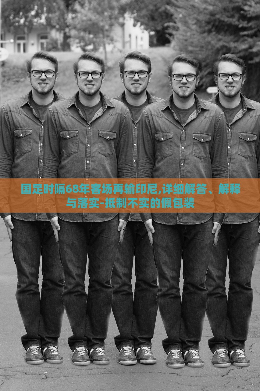 國足時(shí)隔68年客場再輸印尼,詳細(xì)解答、解釋與落實(shí)-抵制不實(shí)的假包裝
