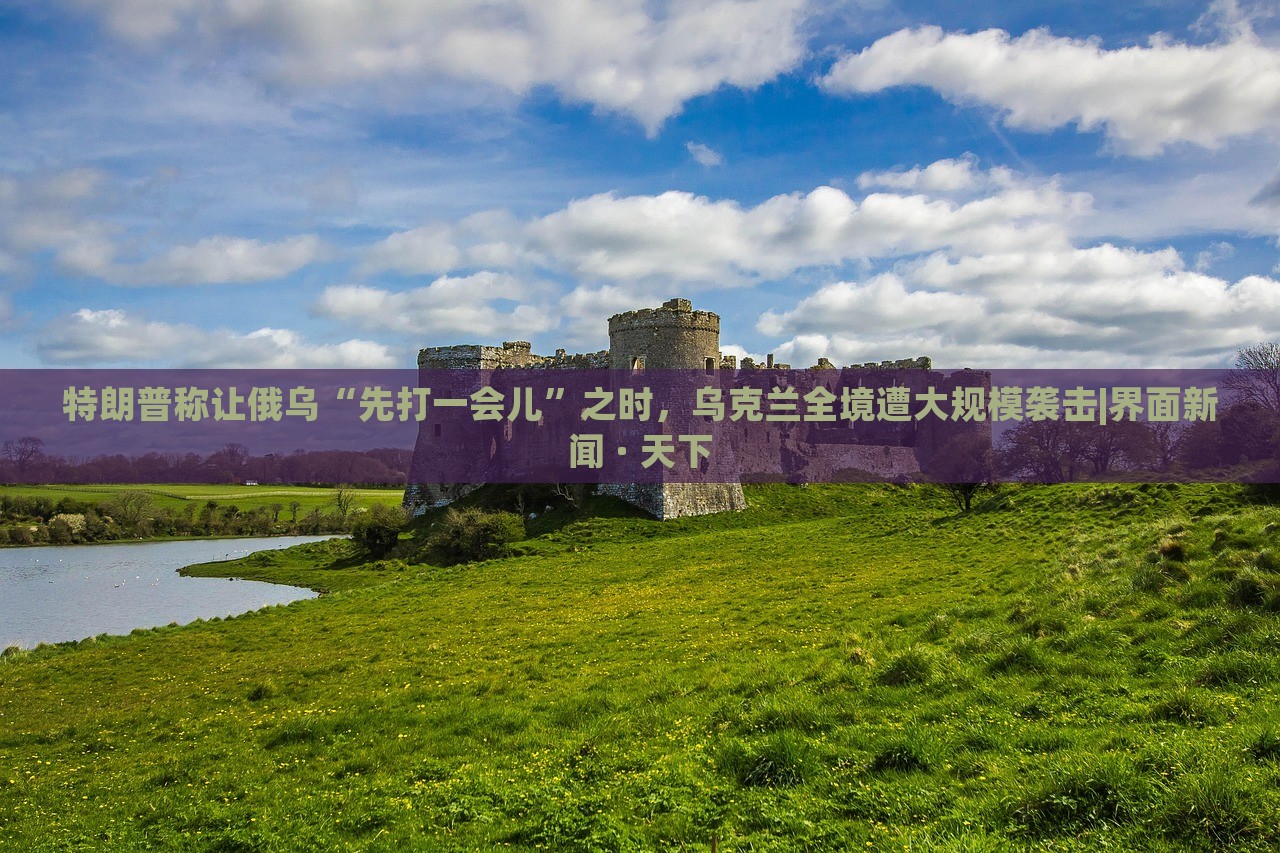 特朗普稱讓俄烏“先打一會兒”之時，烏克蘭全境遭大規(guī)模襲擊|界面新聞 · 天下