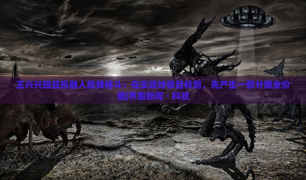 王興興回應(yīng)機(jī)器人跳舞格斗：在實(shí)現(xiàn)終極目標(biāo)前，先產(chǎn)生一部分商業(yè)價值|界面新聞 · 科技