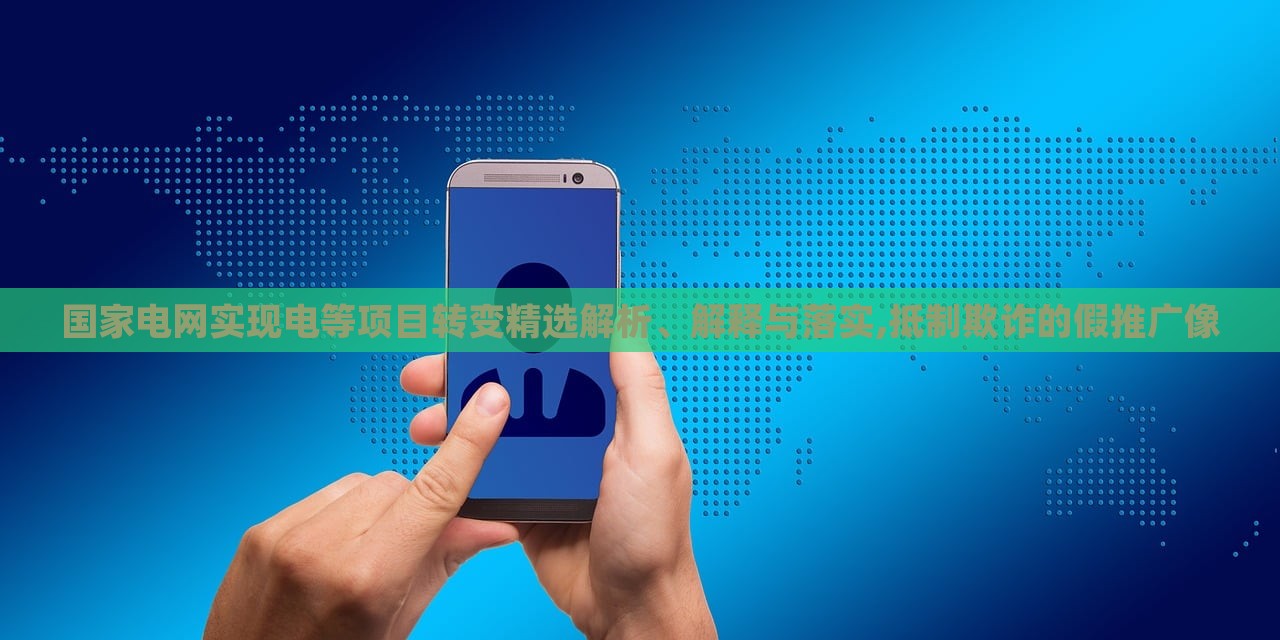 國(guó)家電網(wǎng)實(shí)現(xiàn)電等項(xiàng)目轉(zhuǎn)變精選解析、解釋與落實(shí),抵制欺詐的假推廣像