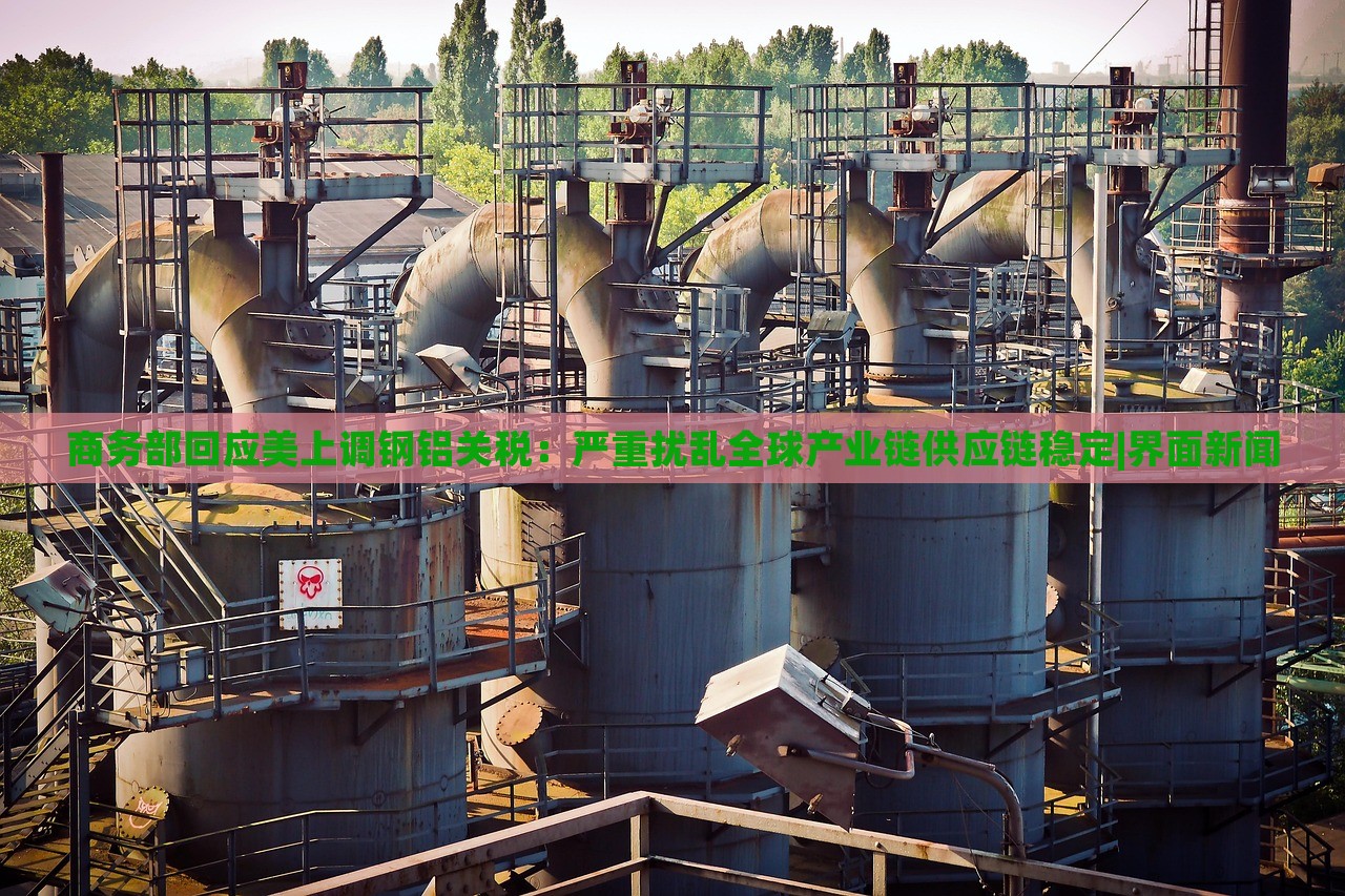 商務(wù)部回應(yīng)美上調(diào)鋼鋁關(guān)稅：嚴(yán)重?cái)_亂全球產(chǎn)業(yè)鏈供應(yīng)鏈穩(wěn)定|界面新聞