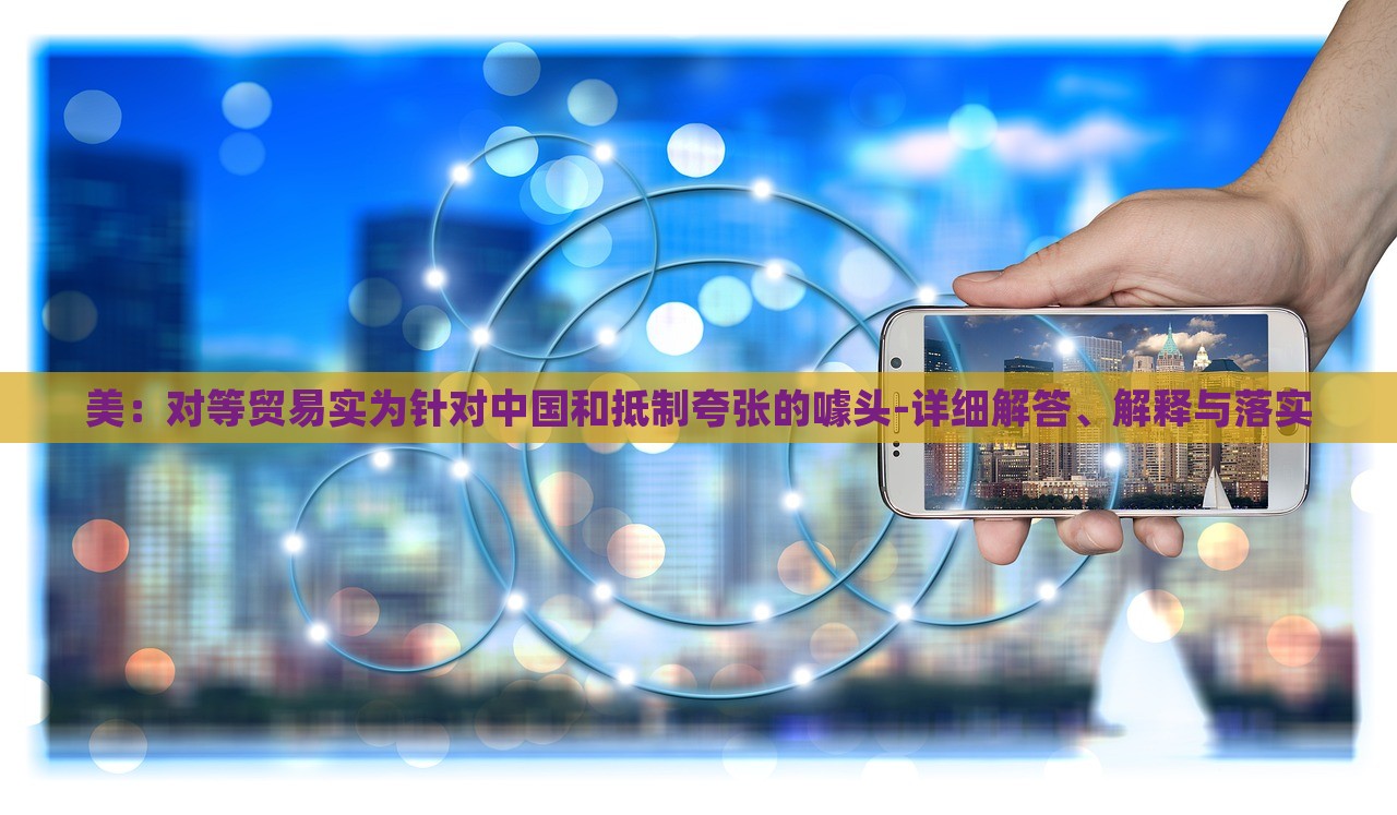 美:對等貿(mào)易實為針對中國和抵制夸張的噱頭-詳細(xì)解答、解釋與落實 美:對等貿(mào)易實為針對中國和抵制夸張的噱頭-詳細(xì)解答、解釋與落實