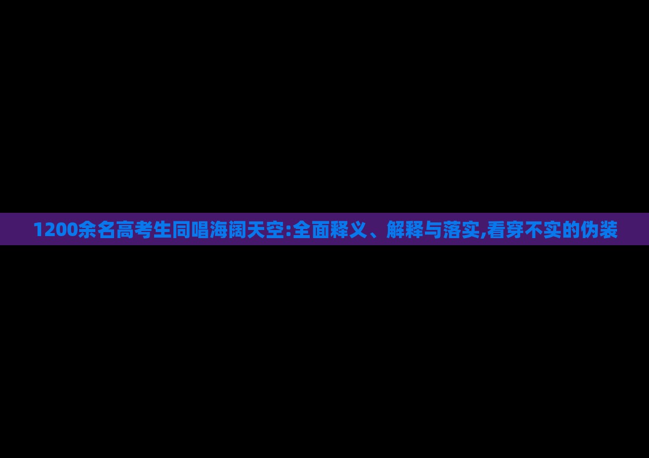 1200余名高考生同唱海闊天空:全面釋義、解釋與落實,看穿不實的偽裝