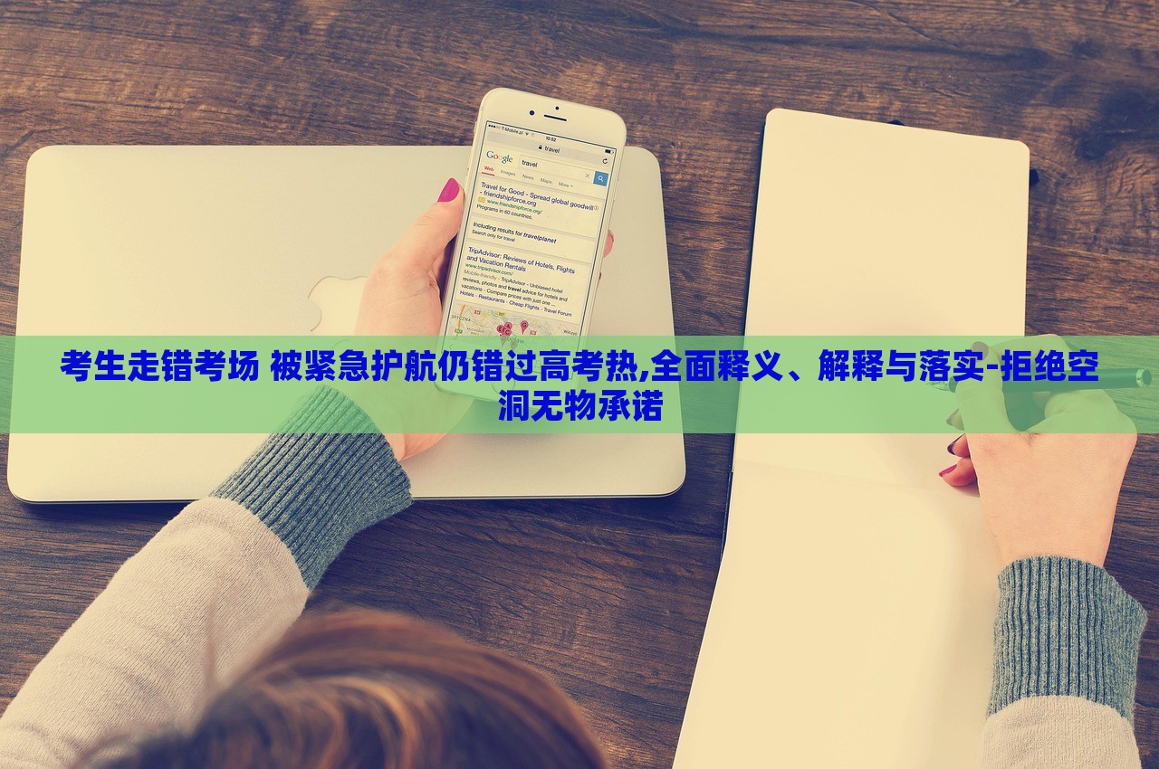 考生走錯(cuò)考場 被緊急護(hù)航仍錯(cuò)過高考熱,全面釋義、解釋與落實(shí)-拒絕空洞無物承諾