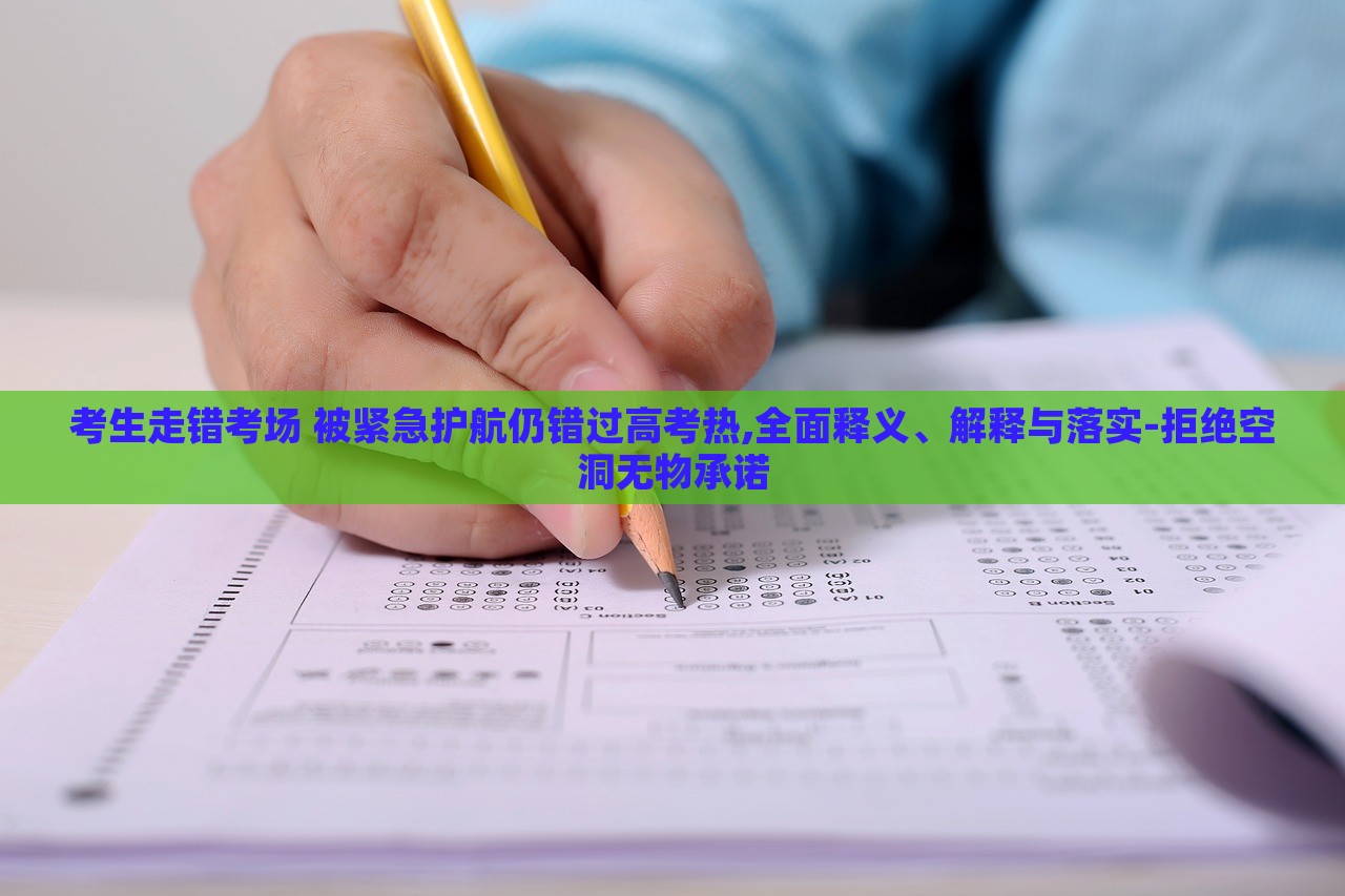考生走錯(cuò)考場 被緊急護(hù)航仍錯(cuò)過高考熱,全面釋義、解釋與落實(shí)-拒絕空洞無物承諾