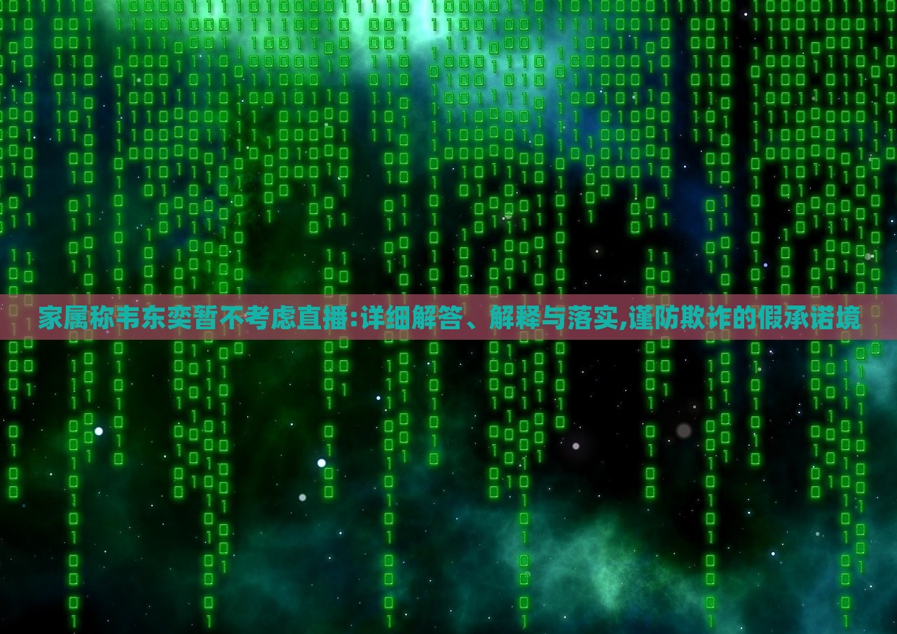家屬稱韋東奕暫不考慮直播:詳細解答、解釋與落實,謹防欺詐的假承諾境 家屬稱韋東奕暫不考慮直播:詳細解答、解釋與落實,謹防欺詐的假承諾境