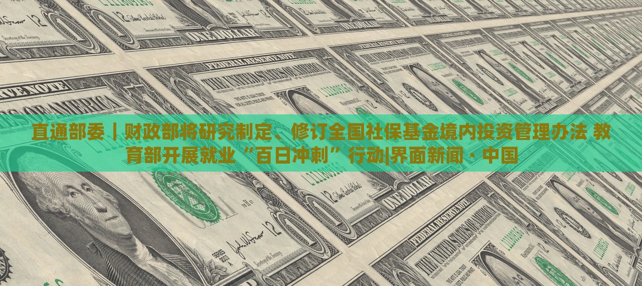 直通部委｜財(cái)政部將研究制定、修訂全國(guó)社?；鹁硟?nèi)投資管理辦法 教育部開(kāi)展就業(yè)“百日沖刺”行動(dòng)|界面新聞 · 中國(guó)