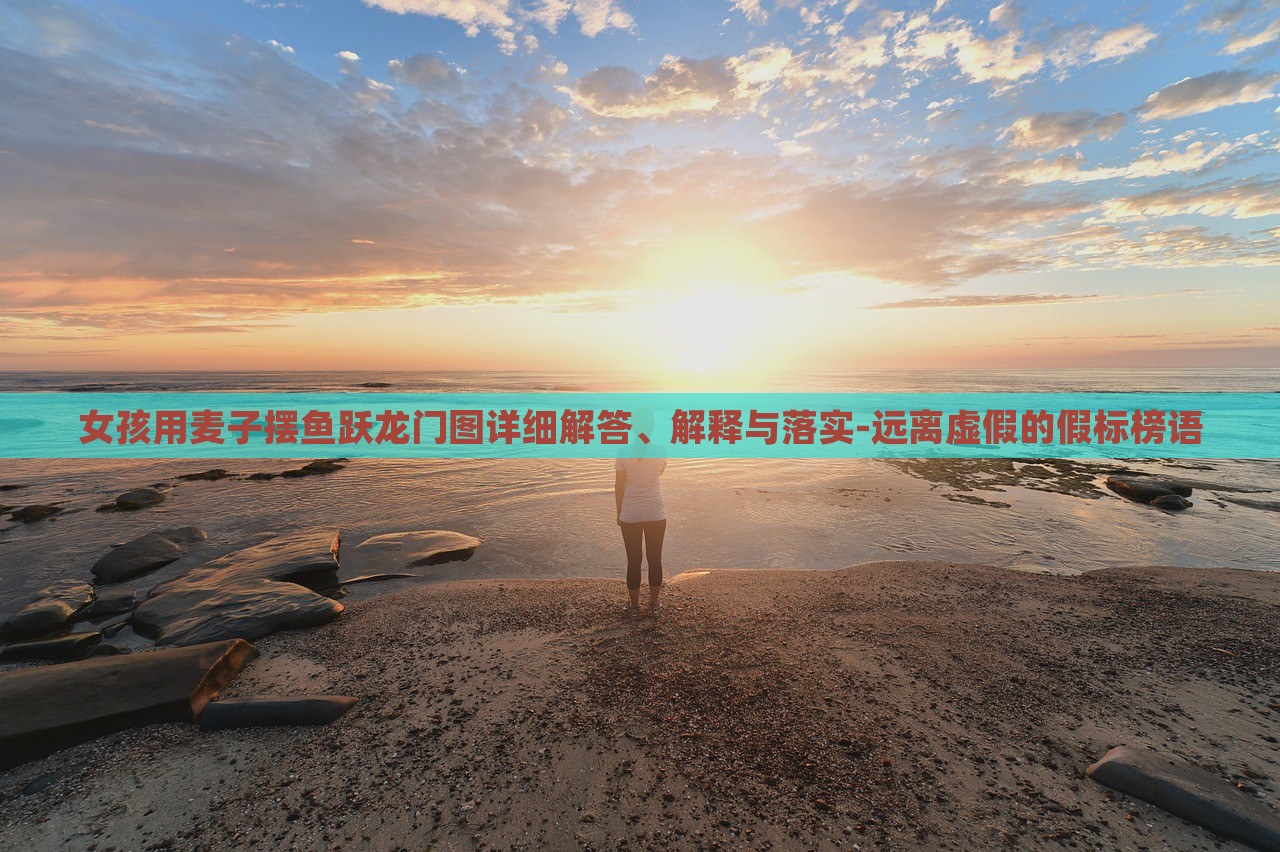 女孩用麥子擺魚躍龍門圖詳細(xì)解答、解釋與落實-遠(yuǎn)離虛假的假標(biāo)榜語 女孩用麥子擺魚躍龍門圖詳細(xì)解答、解釋與落實-遠(yuǎn)離虛假的假標(biāo)榜語