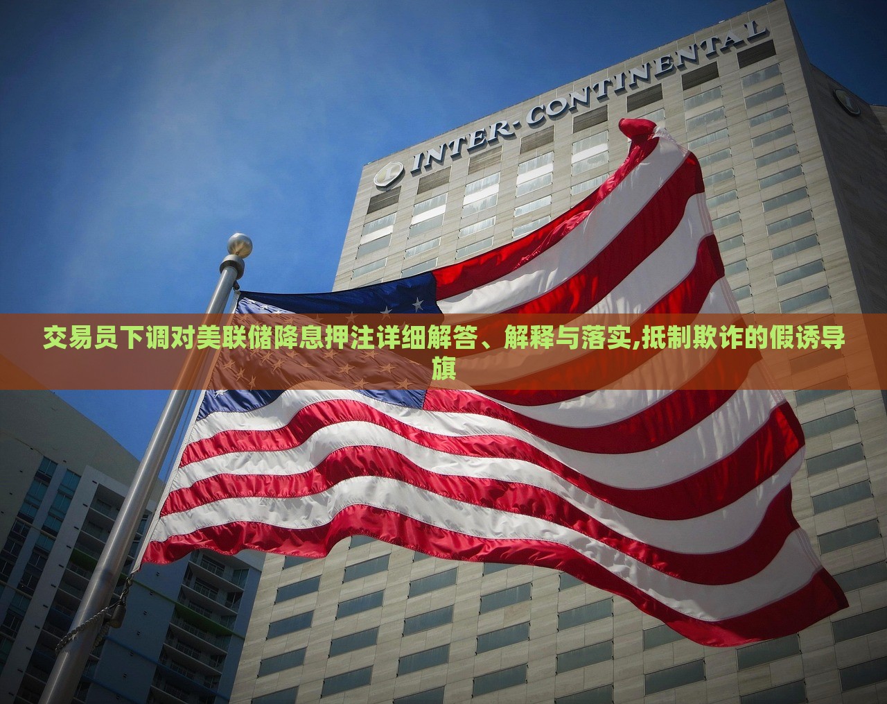 交易員下調(diào)對(duì)美聯(lián)儲(chǔ)降息押注詳細(xì)解答、解釋與落實(shí),抵制欺詐的假誘導(dǎo)旗