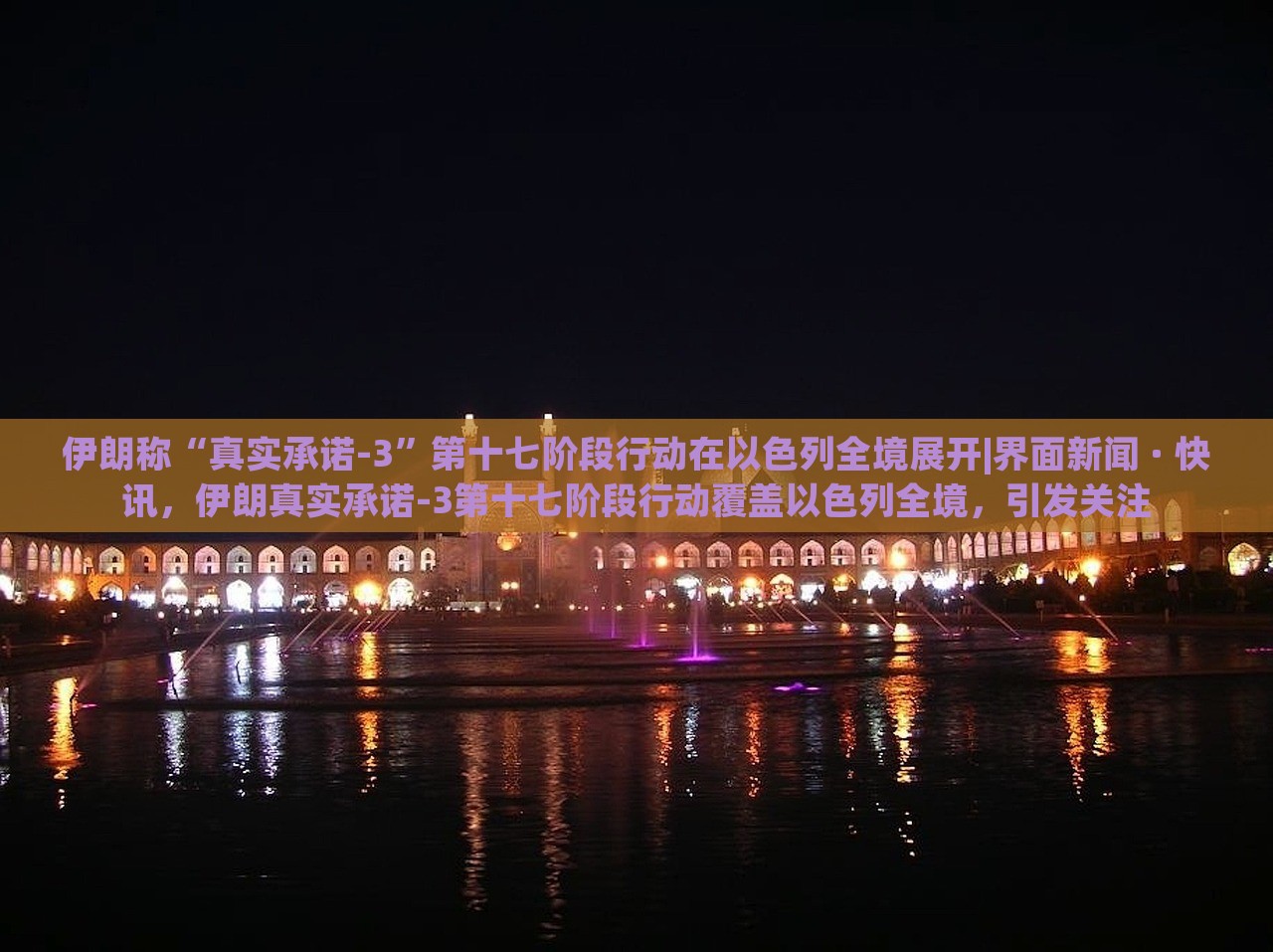 伊朗称“真实承诺-3”第十七阶段行动在以色列全境展开|界面新闻 · 快讯，伊朗真实承诺-3第十七阶段行动覆盖以色列全境，引发关注