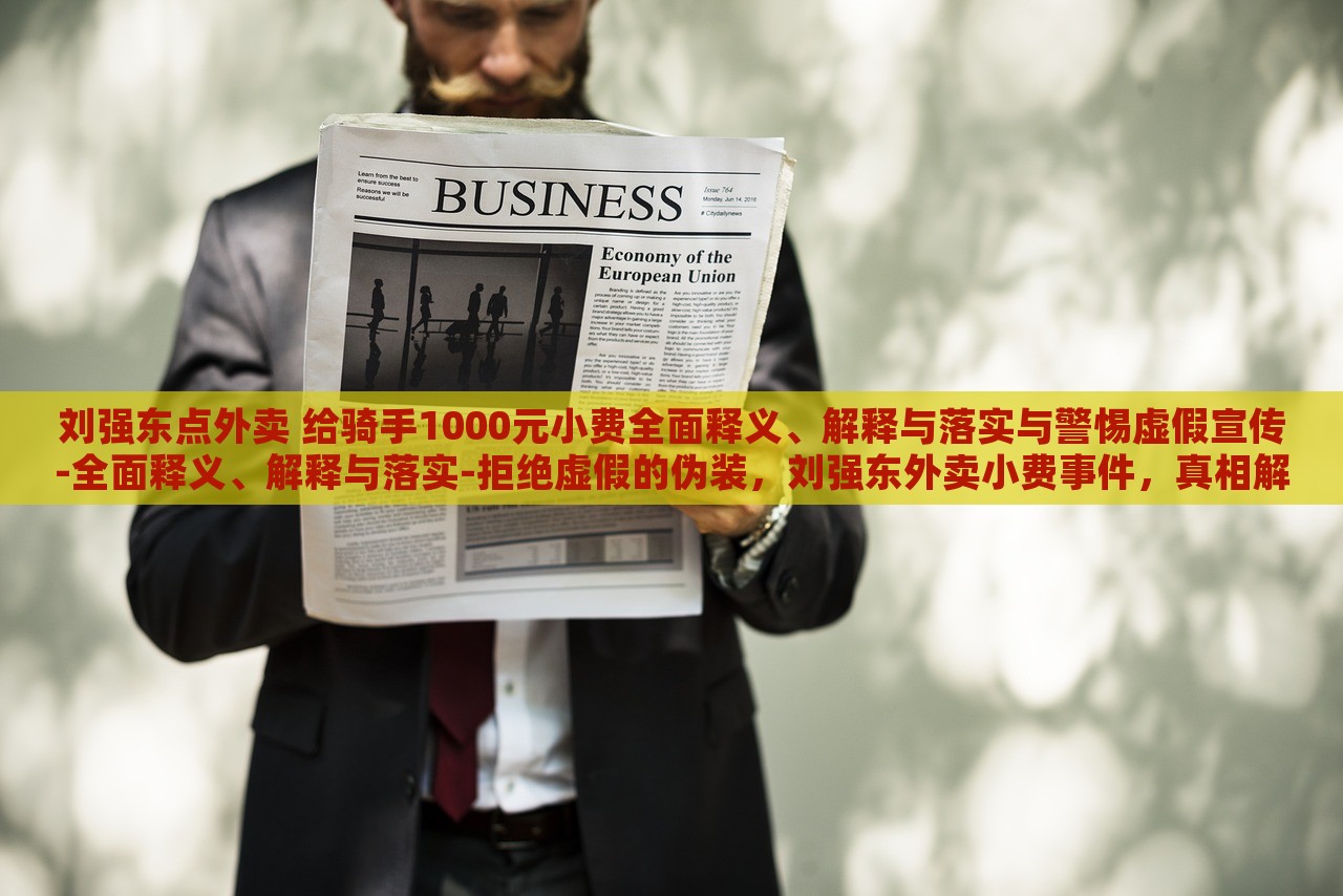 刘强东点外卖 给骑手1000元小费全面释义、解释与落实与警惕虚假宣传-全面释义、解释与落实-拒绝虚假的伪装，刘强东外卖小费事件，真相解析与虚假宣传警示